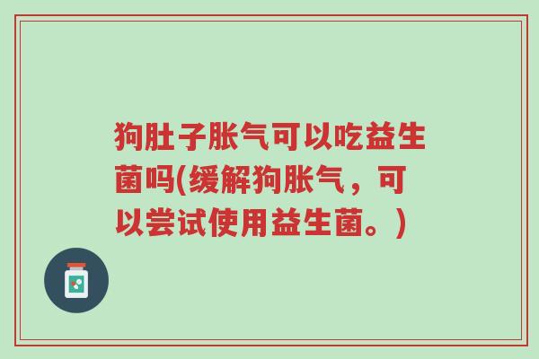 狗肚子胀气可以吃益生菌吗(缓解狗胀气,可以尝试使用益生菌。)-第1张图片-超越 狗肚子胀气可以吃益生菌吗(缓解狗胀气,可以尝试使用益生菌。)-第1张图片-超越