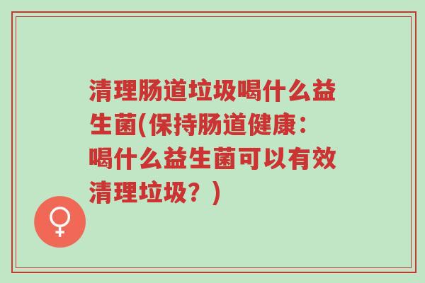清理肠道垃圾喝什么益生菌(保持肠道健康:喝什么益生菌可以有效清理垃圾?)-第1张图片-超越 清理肠道垃圾喝什么益生菌(保持肠道健康:喝什么益生菌可以有效清理垃圾?)-第1张图片-超越