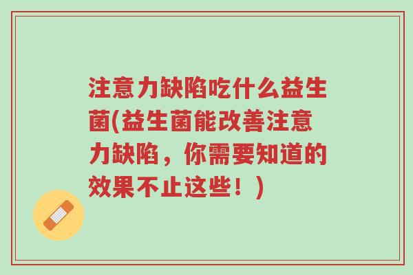 注意力缺陷吃什么益生菌(益生菌能改善注意力缺陷,你需要知道的效果不止这些!)-第1张图片-超越 注意力缺陷吃什么益生菌(益生菌能改善注意力缺陷,你需要知道的效果不止这些!)-第1张图片-超越