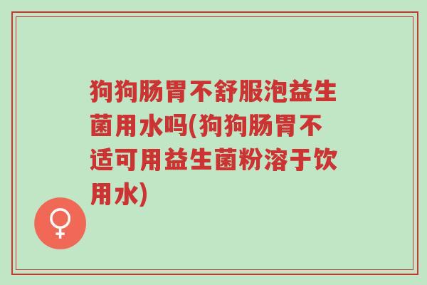 狗狗肠胃不舒服泡益生菌用水吗(狗狗肠胃不适可用益生菌粉溶于饮用水)-第1张图片-超越 狗狗肠胃不舒服泡益生菌用水吗(狗狗肠胃不适可用益生菌粉溶于饮用水)-第1张图片-超越