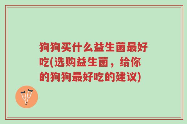 狗狗买什么益生菌最好吃(选购益生菌,给你的狗狗最好吃的建议)-第1张图片-超越 狗狗买什么益生菌最好吃(选购益生菌,给你的狗狗最好吃的建议)-第1张图片-超越