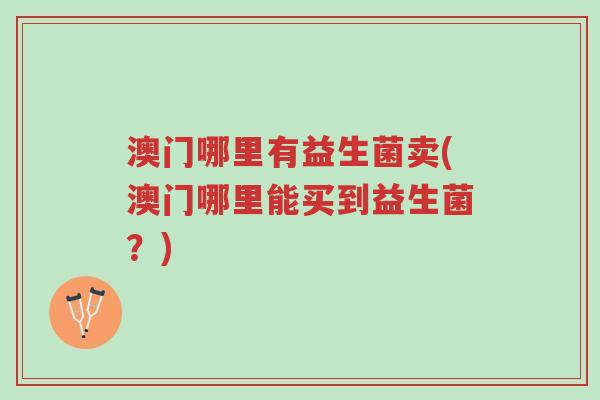 澳门哪里有益生菌卖(澳门哪里能买到益生菌?)-第1张图片-超越 澳门哪里有益生菌卖(澳门哪里能买到益生菌?)-第1张图片-超越