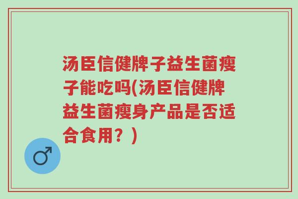 汤臣信健牌子益生菌瘦子能吃吗(汤臣信健牌益生菌瘦身产品是否适合食用?)-第1张图片-超越 汤臣信健牌子益生菌瘦子能吃吗(汤臣信健牌益生菌瘦身产品是否适合食用?)-第1张图片-超越