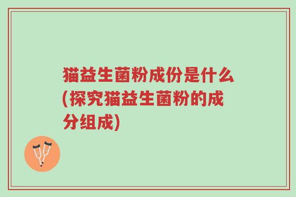 猫益生菌粉成份是什么(探究猫益生菌粉的成分组成)-第1张图片-超越 猫益生菌粉成份是什么(探究猫益生菌粉的成分组成)-第1张图片-超越