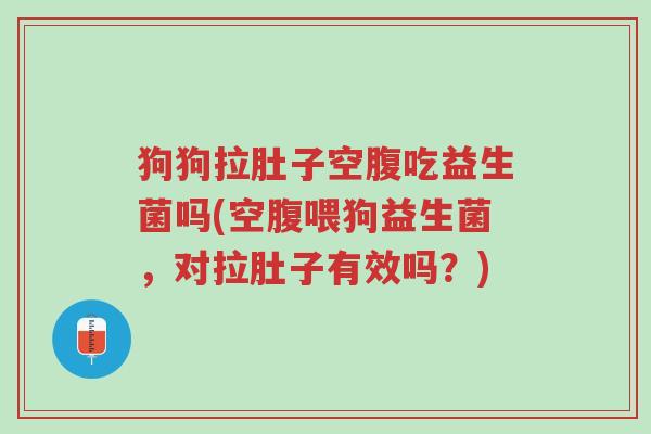 狗狗拉肚子空腹吃益生菌吗(空腹喂狗益生菌,对拉肚子有效吗?)-第1张图片-超越 狗狗拉肚子空腹吃益生菌吗(空腹喂狗益生菌,对拉肚子有效吗?)-第1张图片-超越