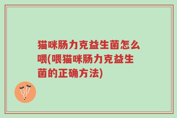 猫咪肠力克益生菌怎么喂(喂猫咪肠力克益生菌的正确方法)-第1张图片-超越 猫咪肠力克益生菌怎么喂(喂猫咪肠力克益生菌的正确方法)-第1张图片-超越