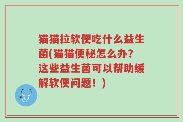 猫猫拉软便吃什么益生菌(猫猫便秘怎么办?这些益生菌可以帮助缓解软便问题!)-第1张图片-超越 猫猫拉软便吃什么益生菌(猫猫便秘怎么办?这些益生菌可以帮助缓解软便问题!)-第1张图片-超越
