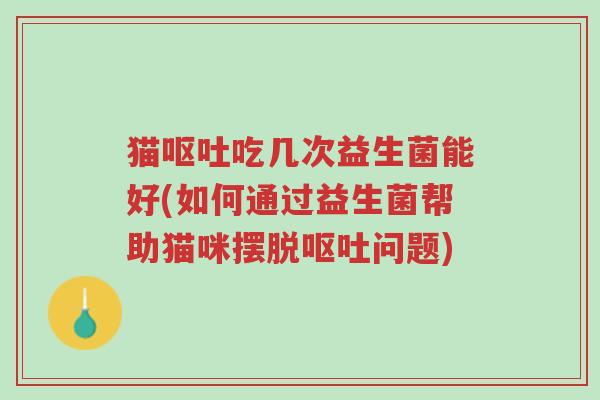 猫呕吐吃几次益生菌能好(如何通过益生菌帮助猫咪摆脱呕吐问题)-第1张图片-超越 猫呕吐吃几次益生菌能好(如何通过益生菌帮助猫咪摆脱呕吐问题)-第1张图片-超越