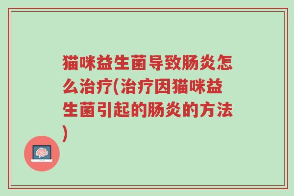 猫咪益生菌导致肠炎怎么治疗(治疗因猫咪益生菌引起的肠炎的方法)-第1张图片-超越 猫咪益生菌导致肠炎怎么治疗(治疗因猫咪益生菌引起的肠炎的方法)-第1张图片-超越