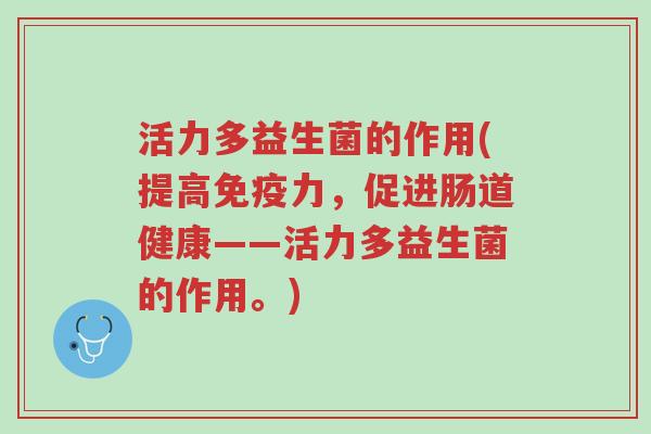 活力多益生菌的作用(提高免疫力,促进肠道健康——活力多益生菌的作用。)-第1张图片-超越 活力多益生菌的作用(提高免疫力,促进肠道健康——活力多益生菌的作用。)-第1张图片-超越