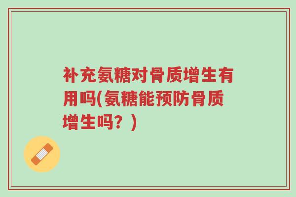 补充氨糖对骨质增生有用吗(氨糖能预防骨质增生吗?)-第1张图片-超越 补充氨糖对骨质增生有用吗(氨糖能预防骨质增生吗?)-第1张图片-超越