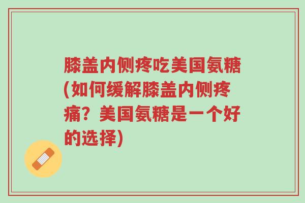 膝盖内侧疼吃美国氨糖(如何缓解膝盖内侧疼痛？美国氨糖是一个好的选择)-第1张图片-超越