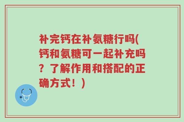 补完钙在补氨糖行吗(钙和氨糖可一起补充吗?了解作用和搭配的正确方式!)-第1张图片-超越 补完钙在补氨糖行吗(钙和氨糖可一起补充吗?了解作用和搭配的正确方式!)-第1张图片-超越