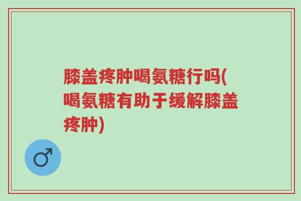 膝盖疼肿喝氨糖行吗(喝氨糖有助于缓解膝盖疼肿)-第1张图片-超越 膝盖疼肿喝氨糖行吗(喝氨糖有助于缓解膝盖疼肿)-第1张图片-超越