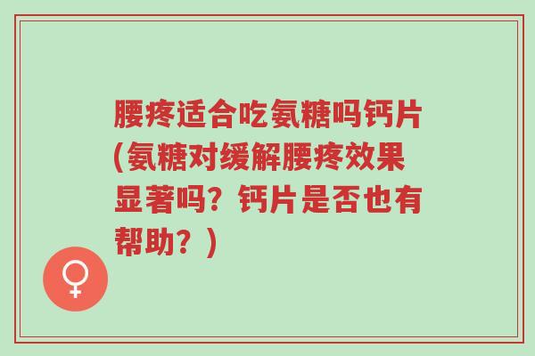 腰疼适合吃氨糖吗钙片(氨糖对缓解腰疼效果显著吗?钙片是否也有帮助?)-第1张图片-超越 腰疼适合吃氨糖吗钙片(氨糖对缓解腰疼效果显著吗?钙片是否也有帮助?)-第1张图片-超越