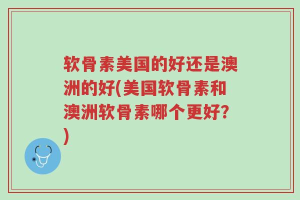 软骨素美国的好还是澳洲的好(美国软骨素和澳洲软骨素哪个更好?)-第1张图片-超越 软骨素美国的好还是澳洲的好(美国软骨素和澳洲软骨素哪个更好?)-第1张图片-超越