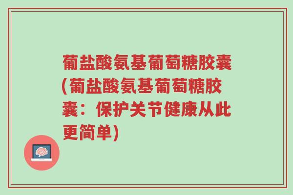 葡盐酸氨基葡萄糖胶囊(葡盐酸氨基葡萄糖胶囊:保护关节健康从此更简单)-第1张图片-超越 葡盐酸氨基葡萄糖胶囊(葡盐酸氨基葡萄糖胶囊:保护关节健康从此更简单)-第1张图片-超越