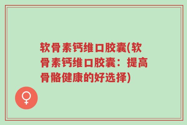 软骨素钙维口胶囊(软骨素钙维口胶囊:提高骨骼健康的好选择)-第1张图片-超越 软骨素钙维口胶囊(软骨素钙维口胶囊:提高骨骼健康的好选择)-第1张图片-超越