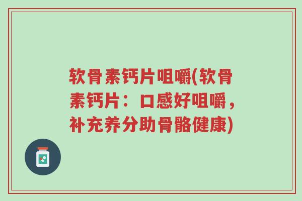 软骨素钙片咀嚼(软骨素钙片:口感好咀嚼,补充养分助骨骼健康)-第1张图片-超越 软骨素钙片咀嚼(软骨素钙片:口感好咀嚼,补充养分助骨骼健康)-第1张图片-超越