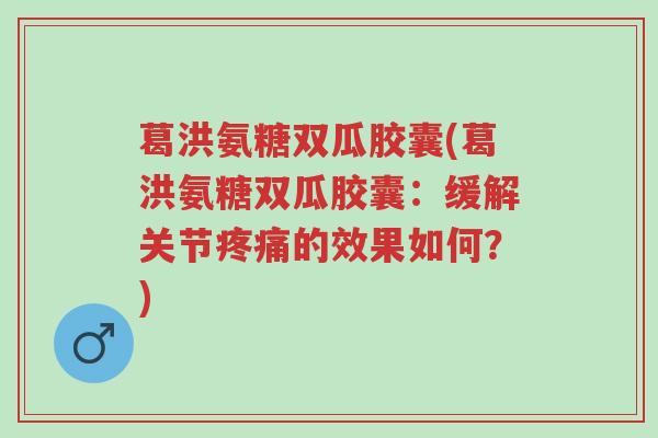葛洪氨糖双瓜胶囊(葛洪氨糖双瓜胶囊:缓解关节疼痛的效果如何?)-第1张图片-超越 葛洪氨糖双瓜胶囊(葛洪氨糖双瓜胶囊:缓解关节疼痛的效果如何?)-第1张图片-超越
