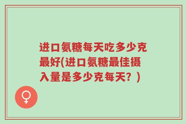 进口氨糖每天吃多少克最好(进口氨糖最佳摄入量是多少克每天?)-第1张图片-超越 进口氨糖每天吃多少克最好(进口氨糖最佳摄入量是多少克每天?)-第1张图片-超越