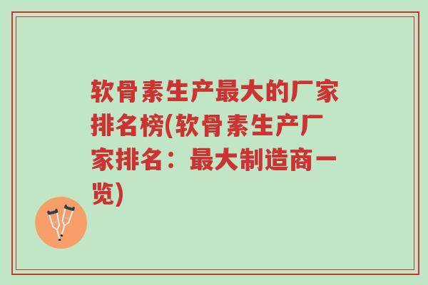 软骨素生产最大的厂家排名榜(软骨素生产厂家排名:最大制造商一览)-第1张图片-超越 软骨素生产最大的厂家排名榜(软骨素生产厂家排名:最大制造商一览)-第1张图片-超越