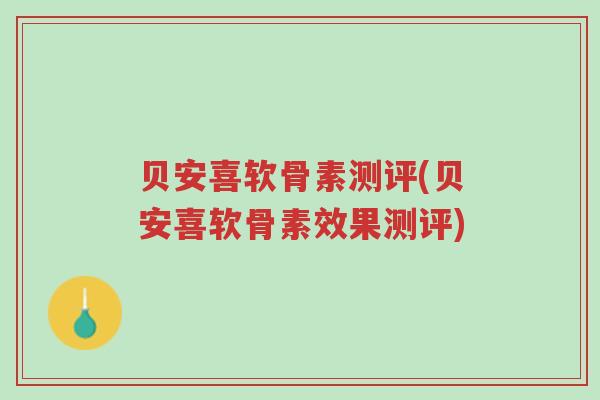 贝安喜软骨素测评(贝安喜软骨素效果测评)-第1张图片-超越 贝安喜软骨素测评(贝安喜软骨素效果测评)-第1张图片-超越