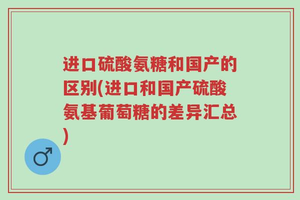 进口硫酸氨糖和国产的区别(进口和国产硫酸氨基葡萄糖的差异汇总)-第1张图片-超越 进口硫酸氨糖和国产的区别(进口和国产硫酸氨基葡萄糖的差异汇总)-第1张图片-超越