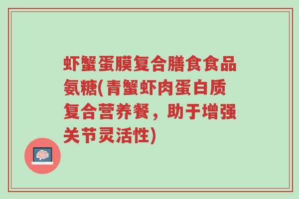 虾蟹蛋膜复合膳食食品氨糖(青蟹虾肉蛋白质复合营养餐,助于增强关节灵活性)-第1张图片-超越 虾蟹蛋膜复合膳食食品氨糖(青蟹虾肉蛋白质复合营养餐,助于增强关节灵活性)-第1张图片-超越