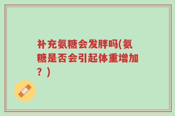 补充氨糖会发胖吗(氨糖是否会引起体重增加?)-第1张图片-超越 补充氨糖会发胖吗(氨糖是否会引起体重增加?)-第1张图片-超越