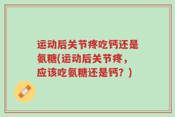 运动后关节疼吃钙还是氨糖(运动后关节疼,应该吃氨糖还是钙?)-第1张图片-超越 运动后关节疼吃钙还是氨糖(运动后关节疼,应该吃氨糖还是钙?)-第1张图片-超越