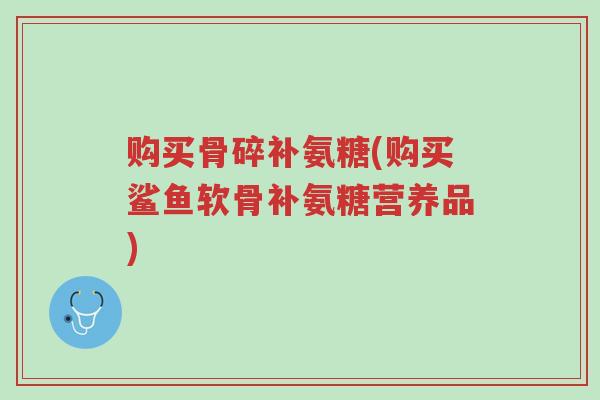 购买骨碎补氨糖(购买鲨鱼软骨补氨糖营养品)-第1张图片-超越 购买骨碎补氨糖(购买鲨鱼软骨补氨糖营养品)-第1张图片-超越