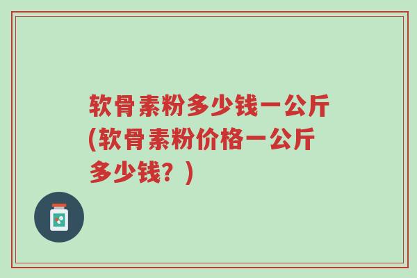 软骨素粉多少钱一公斤(软骨素粉价格一公斤多少钱?)-第1张图片-超越 软骨素粉多少钱一公斤(软骨素粉价格一公斤多少钱?)-第1张图片-超越