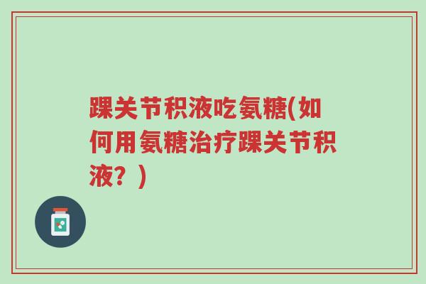 踝关节积液吃氨糖(如何用氨糖治疗踝关节积液?)-第1张图片-超越 踝关节积液吃氨糖(如何用氨糖治疗踝关节积液?)-第1张图片-超越