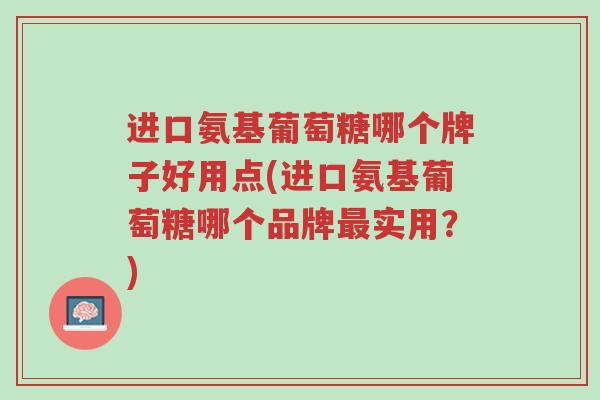 进口氨基葡萄糖哪个牌子好用点(进口氨基葡萄糖哪个品牌最实用?)-第1张图片-超越 进口氨基葡萄糖哪个牌子好用点(进口氨基葡萄糖哪个品牌最实用?)-第1张图片-超越