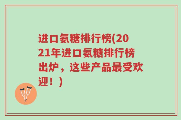 进口氨糖排行榜(2021年进口氨糖排行榜出炉,这些产品最受欢迎!)-第1张图片-超越 进口氨糖排行榜(2021年进口氨糖排行榜出炉,这些产品最受欢迎!)-第1张图片-超越