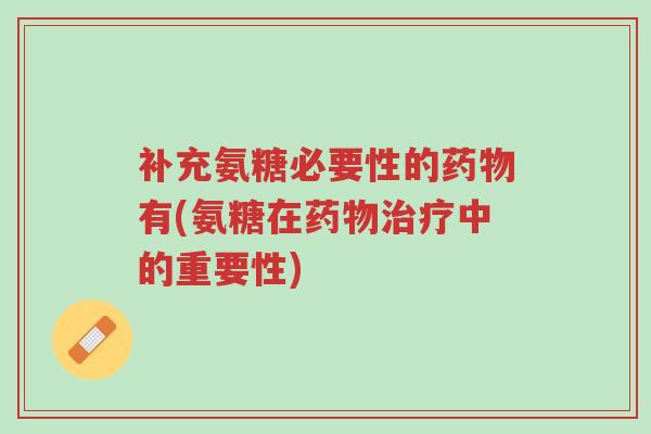 补充氨糖必要性的药物有(氨糖在药物治疗中的重要性)-第1张图片-超越 补充氨糖必要性的药物有(氨糖在药物治疗中的重要性)-第1张图片-超越