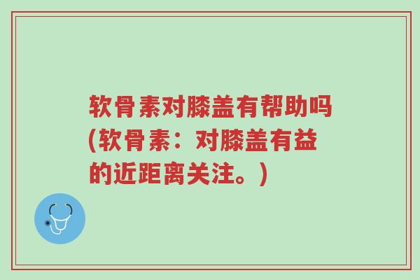 软骨素对膝盖有帮助吗(软骨素:对膝盖有益的近距离关注。)-第1张图片-超越 软骨素对膝盖有帮助吗(软骨素:对膝盖有益的近距离关注。)-第1张图片-超越