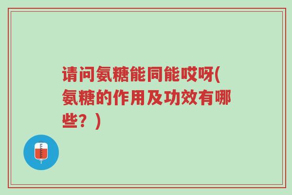 请问氨糖能同能哎呀(氨糖的作用及功效有哪些?)-第1张图片-超越 请问氨糖能同能哎呀(氨糖的作用及功效有哪些?)-第1张图片-超越