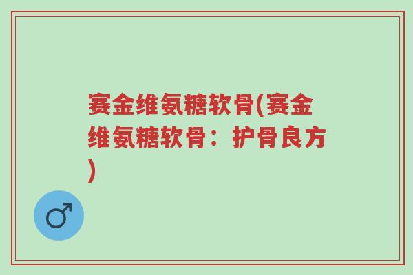 赛金维氨糖软骨(赛金维氨糖软骨:护骨良方)-第1张图片-超越 赛金维氨糖软骨(赛金维氨糖软骨:护骨良方)-第1张图片-超越