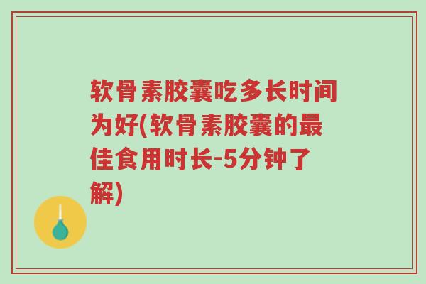 软骨素胶囊吃多长时间为好(软骨素胶囊的最佳食用时长-5分钟了解)-第1张图片-超越 软骨素胶囊吃多长时间为好(软骨素胶囊的最佳食用时长-5分钟了解)-第1张图片-超越
