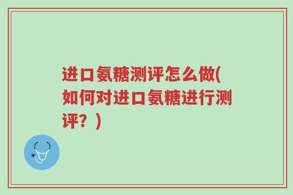 进口氨糖测评怎么做(如何对进口氨糖进行测评?)-第1张图片-超越 进口氨糖测评怎么做(如何对进口氨糖进行测评?)-第1张图片-超越