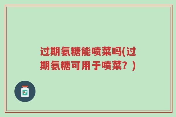 过期氨糖能喷菜吗(过期氨糖可用于喷菜?)-第1张图片-超越 过期氨糖能喷菜吗(过期氨糖可用于喷菜?)-第1张图片-超越