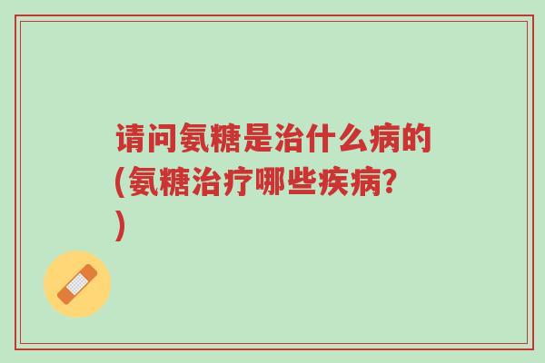 请问氨糖是治什么病的(氨糖治疗哪些疾病?)-第1张图片-超越 请问氨糖是治什么病的(氨糖治疗哪些疾病?)-第1张图片-超越