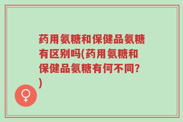 药用氨糖和保健品氨糖有区别吗(药用氨糖和保健品氨糖有何不同?)-第1张图片-超越 药用氨糖和保健品氨糖有区别吗(药用氨糖和保健品氨糖有何不同?)-第1张图片-超越