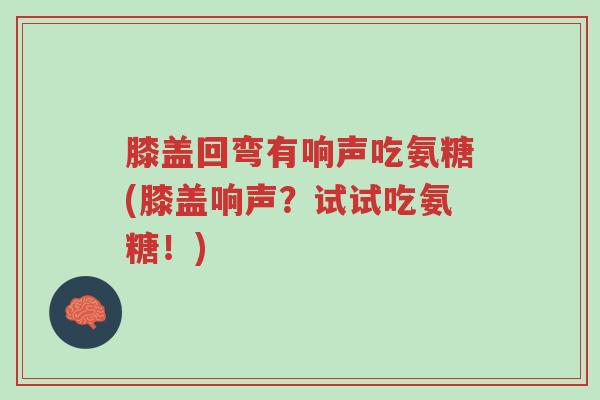 膝盖回弯有响声吃氨糖(膝盖响声？试试吃氨糖！)-第1张图片-超越