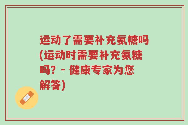 运动了需要补充氨糖吗(运动时需要补充氨糖吗？- 健康专家为您解答)-第1张图片-超越