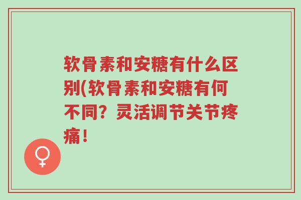 软骨素和安糖有什么区别(软骨素和安糖有何不同？灵活调节关节疼痛！-第1张图片-超越