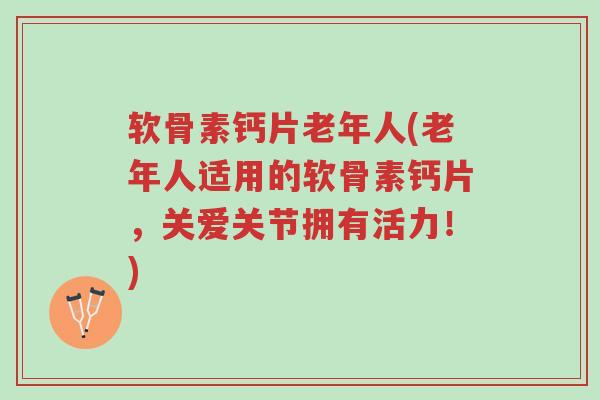 软骨素钙片老年人(老年人适用的软骨素钙片,关爱关节拥有活力!)-第1张图片-超越 软骨素钙片老年人(老年人适用的软骨素钙片,关爱关节拥有活力!)-第1张图片-超越
