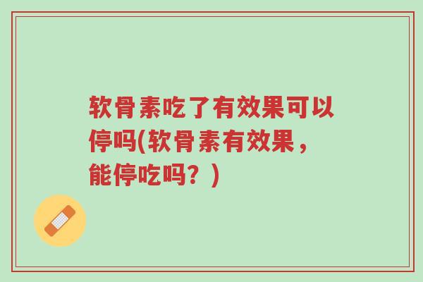 软骨素吃了有效果可以停吗(软骨素有效果,能停吃吗?)-第1张图片-超越 软骨素吃了有效果可以停吗(软骨素有效果,能停吃吗?)-第1张图片-超越